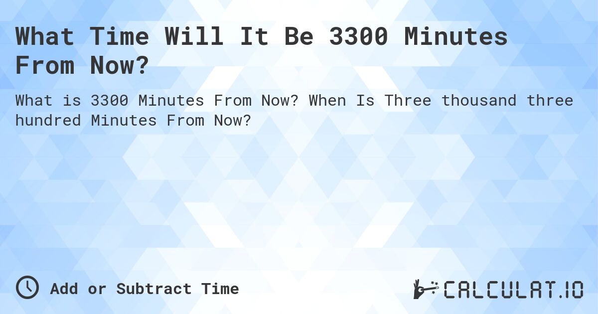 What Time Will It Be 3300 Minutes From Now?. When Is Three thousand three hundred Minutes From Now?