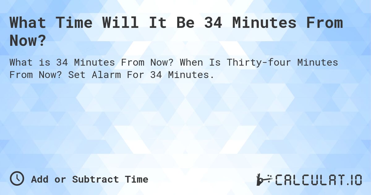 What Time Will It Be 34 Minutes From Now?. When Is Thirty-four Minutes From Now? Set Alarm For 34 Minutes.