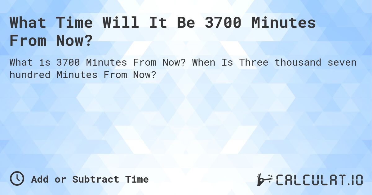 What Time Will It Be 3700 Minutes From Now?. When Is Three thousand seven hundred Minutes From Now?