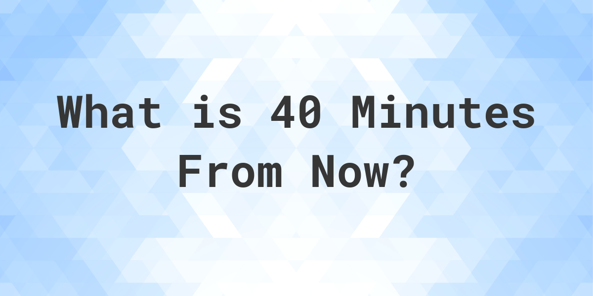 what-time-will-it-be-40-minutes-from-now-calculatio