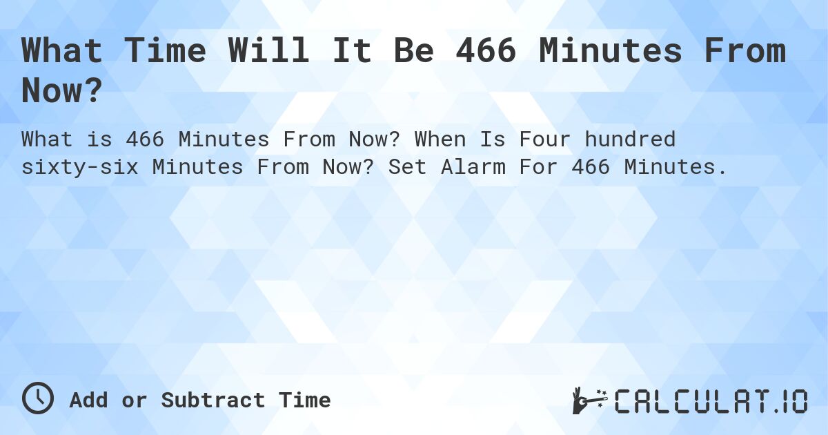 What Time Will It Be 466 Minutes From Now?. When Is Four hundred sixty-six Minutes From Now? Set Alarm For 466 Minutes.