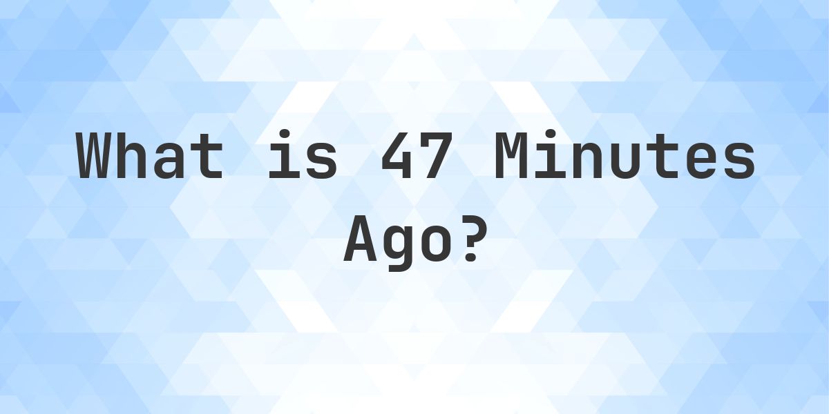 What Time Was It 47 Minutes Ago? - Calculatio