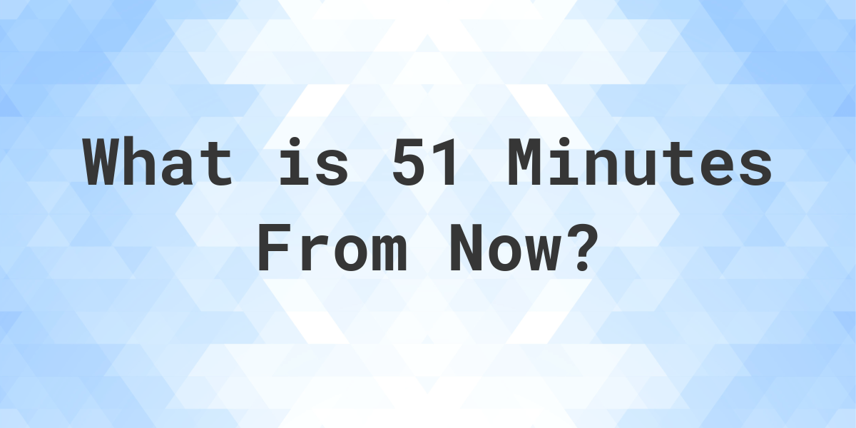 what-time-will-it-be-51-minutes-from-now-calculatio