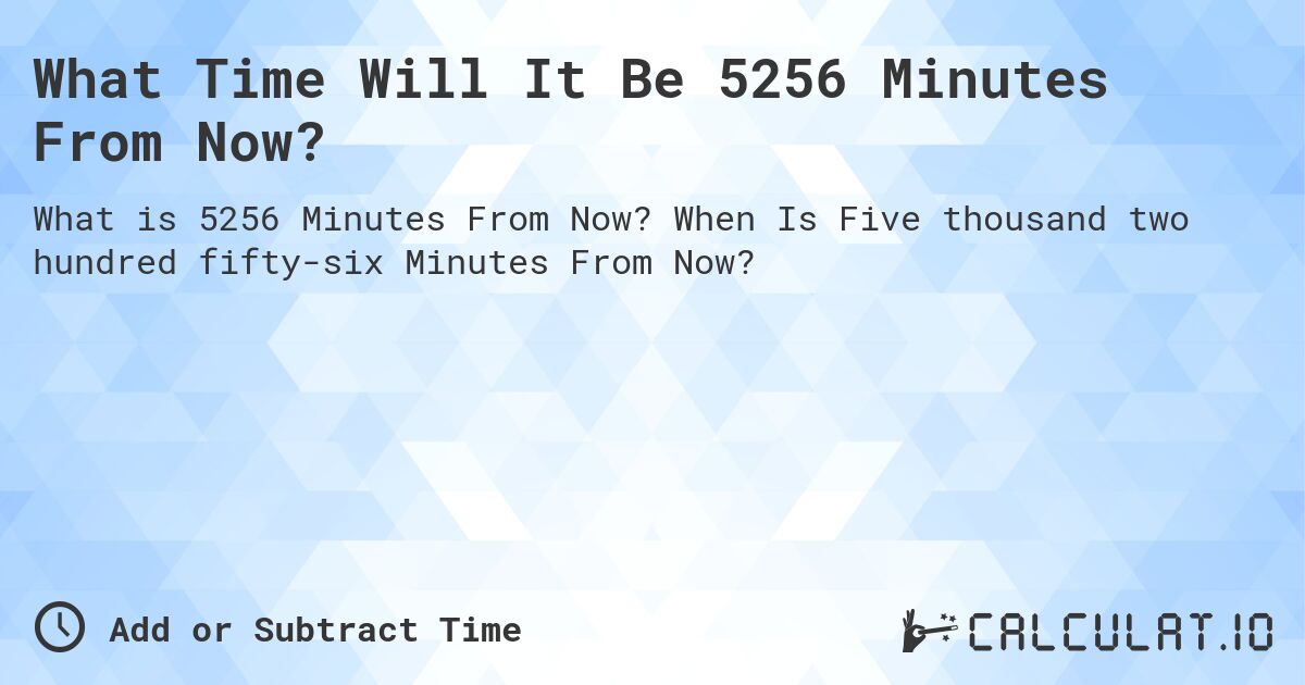 What Time Will It Be 5256 Minutes From Now?. When Is Five thousand two hundred fifty-six Minutes From Now?