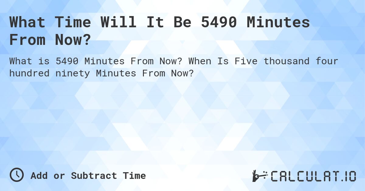 What Time Will It Be 5490 Minutes From Now?. When Is Five thousand four hundred ninety Minutes From Now?