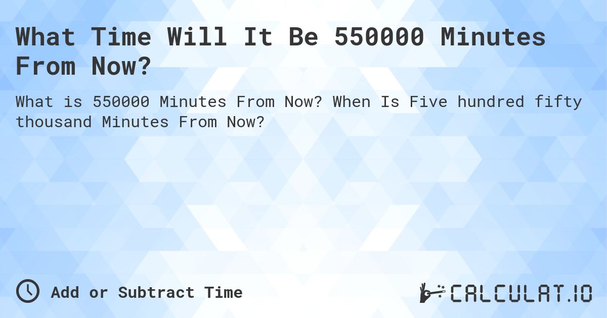 What Time Will It Be 550000 Minutes From Now?. When Is Five hundred fifty thousand Minutes From Now?