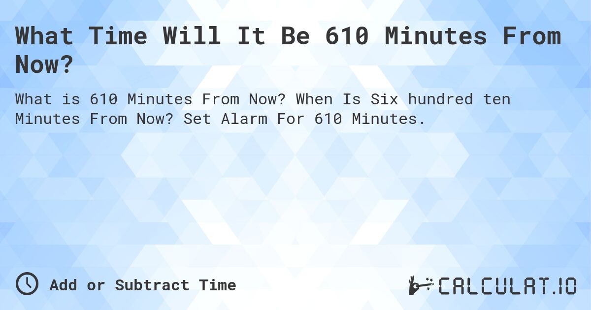 What Time Will It Be 610 Minutes From Now?. When Is Six hundred ten Minutes From Now? Set Alarm For 610 Minutes.