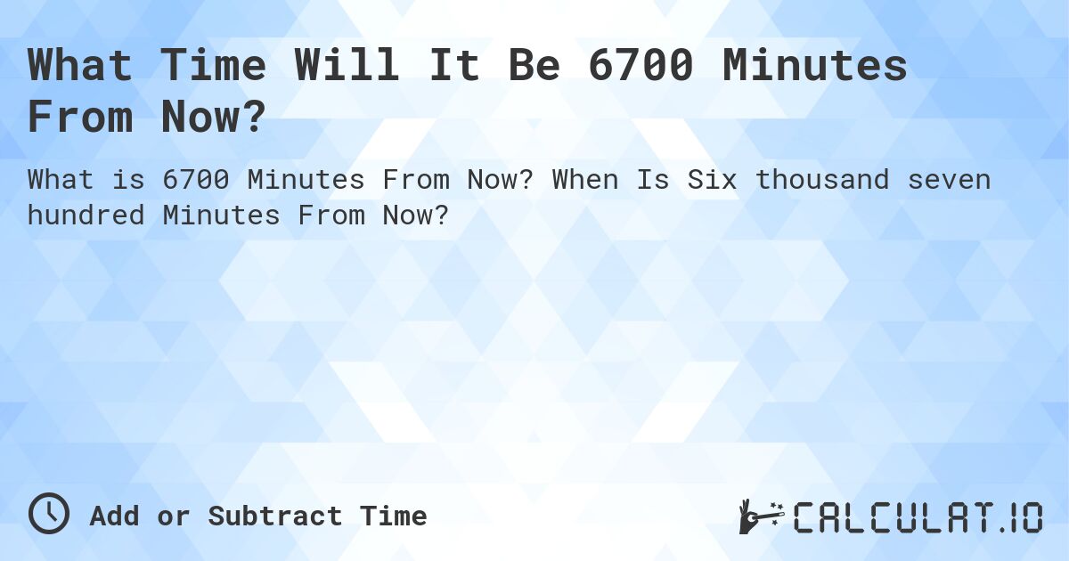 What Time Will It Be 6700 Minutes From Now?. When Is Six thousand seven hundred Minutes From Now?