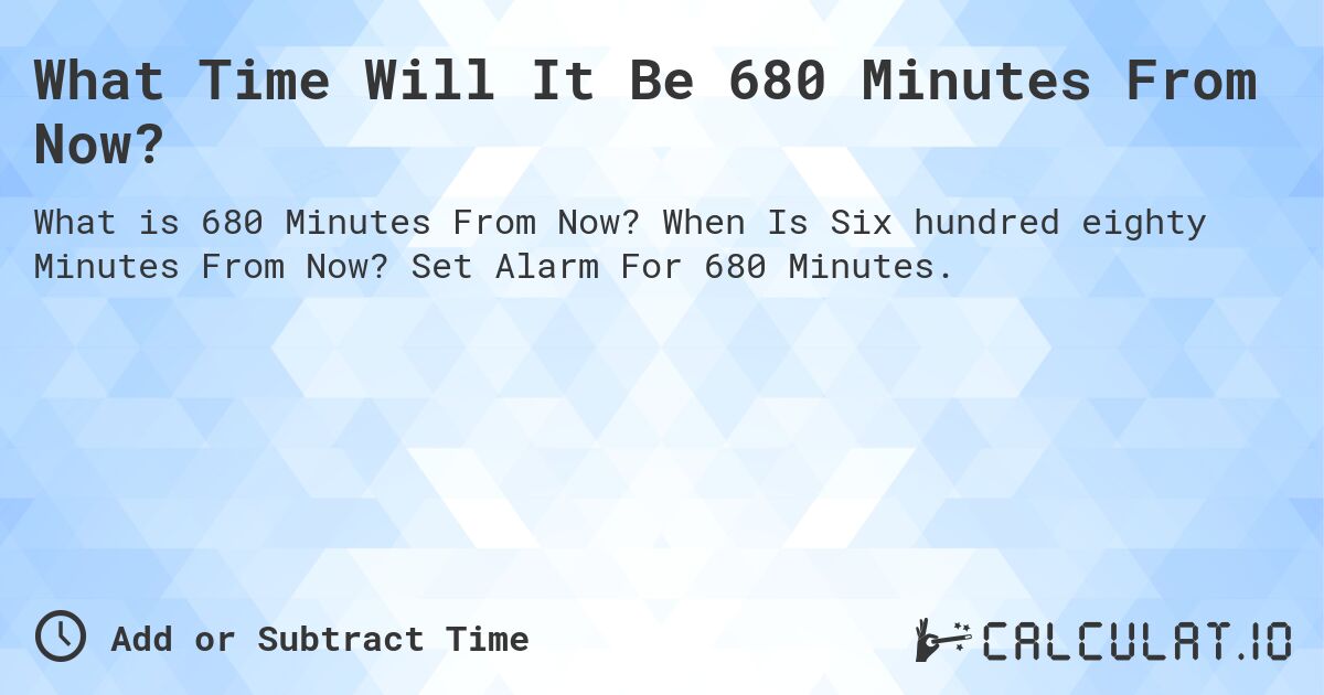 What Time Will It Be 680 Minutes From Now?. When Is Six hundred eighty Minutes From Now? Set Alarm For 680 Minutes.