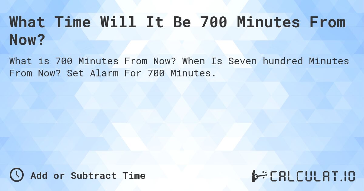 What Time Will It Be 700 Minutes From Now?. When Is Seven hundred Minutes From Now? Set Alarm For 700 Minutes.
