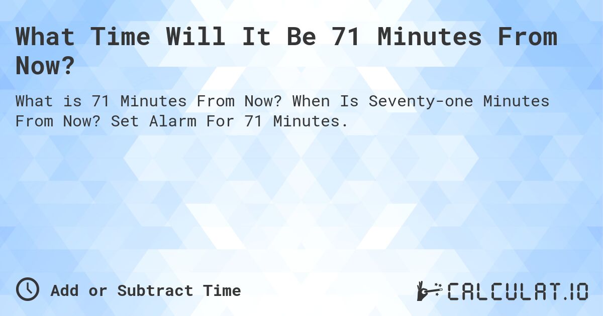 What Time Will It Be 71 Minutes From Now?. When Is Seventy-one Minutes From Now? Set Alarm For 71 Minutes.