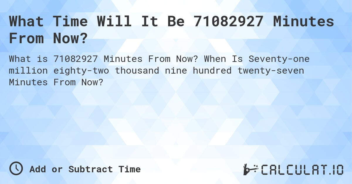 What Time Will It Be 71082927 Minutes From Now?. When Is Seventy-one million eighty-two thousand nine hundred twenty-seven Minutes From Now?
