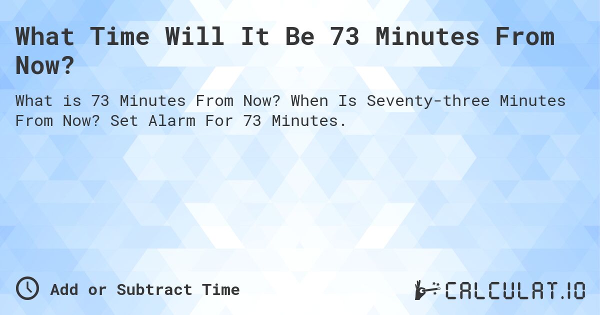 What Time Will It Be 73 Minutes From Now?. When Is Seventy-three Minutes From Now? Set Alarm For 73 Minutes.