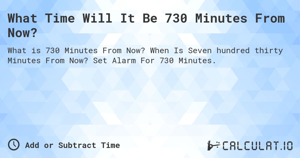 What Time Will It Be 730 Minutes From Now?. When Is Seven hundred thirty Minutes From Now? Set Alarm For 730 Minutes.