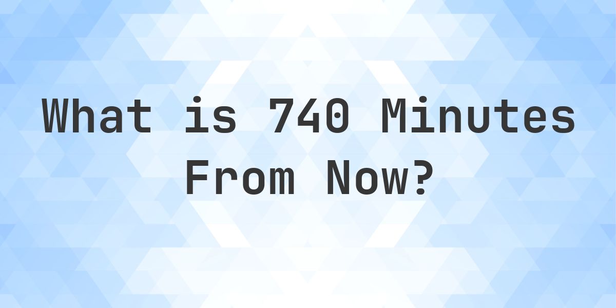 What Time Will It Be 740 Minutes From Now? - Calculatio