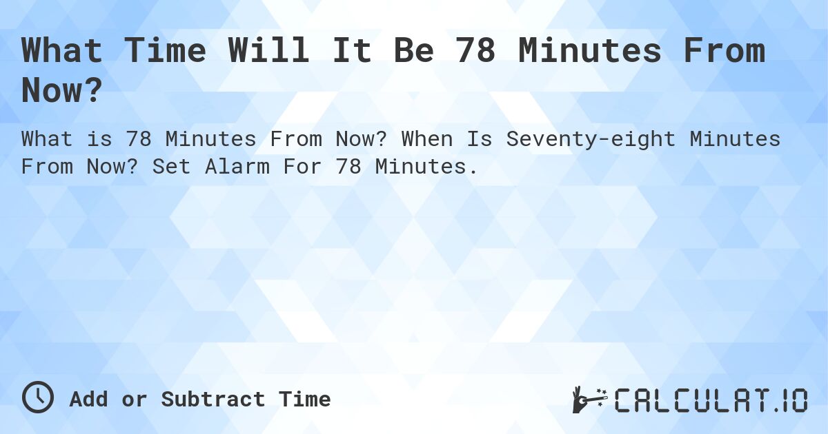 What Time Will It Be 78 Minutes From Now?. When Is Seventy-eight Minutes From Now? Set Alarm For 78 Minutes.