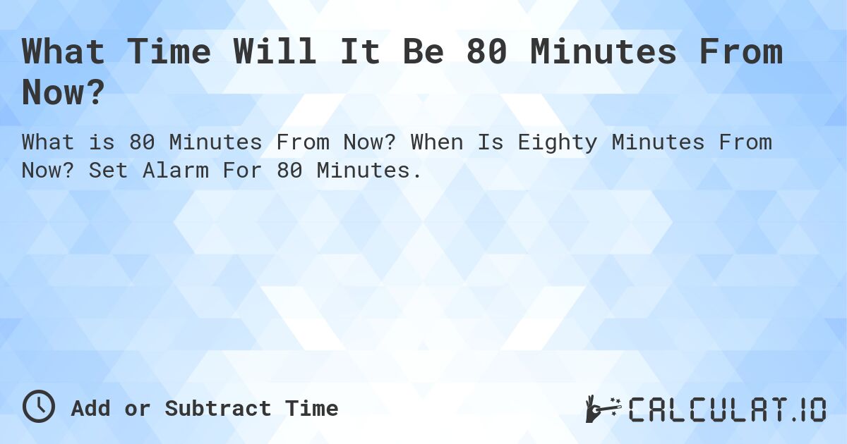 What Time Will It Be 80 Minutes From Now?. When Is Eighty Minutes From Now? Set Alarm For 80 Minutes.