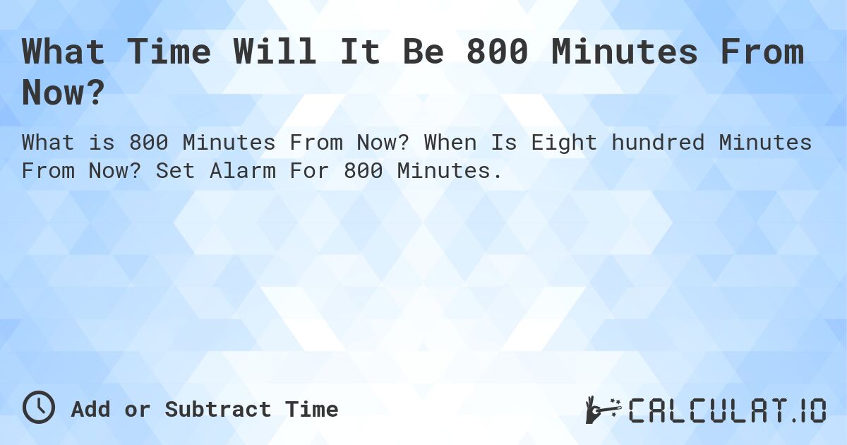 What Time Will It Be 800 Minutes From Now?. When Is Eight hundred Minutes From Now? Set Alarm For 800 Minutes.