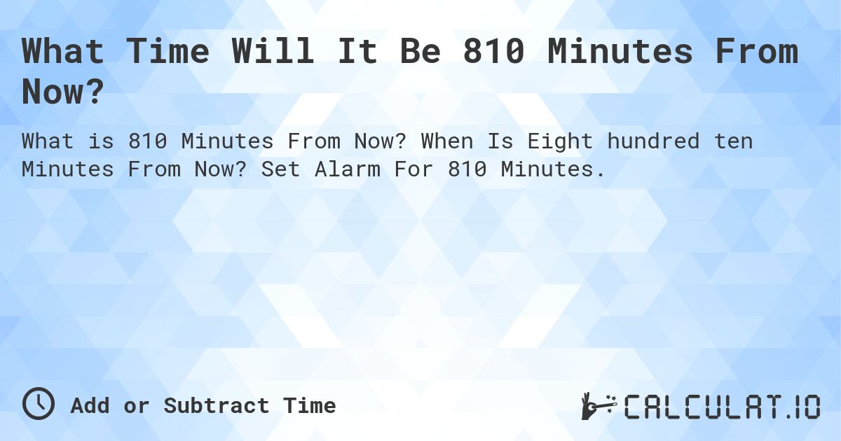 What Time Will It Be 810 Minutes From Now?. When Is Eight hundred ten Minutes From Now? Set Alarm For 810 Minutes.