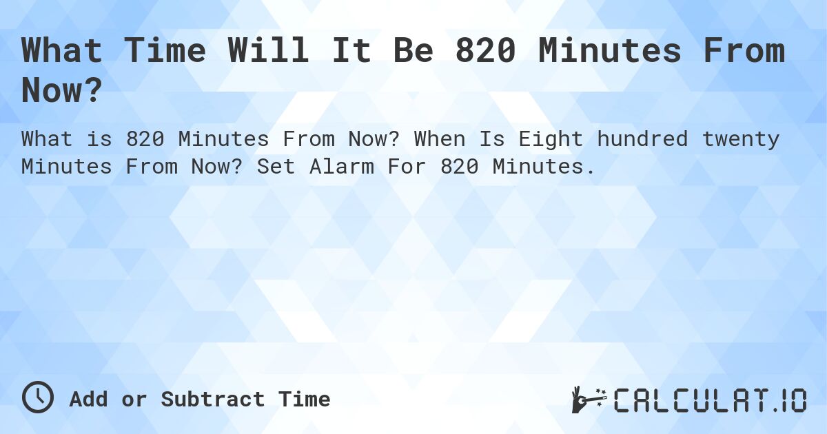 What Time Will It Be 820 Minutes From Now?. When Is Eight hundred twenty Minutes From Now? Set Alarm For 820 Minutes.