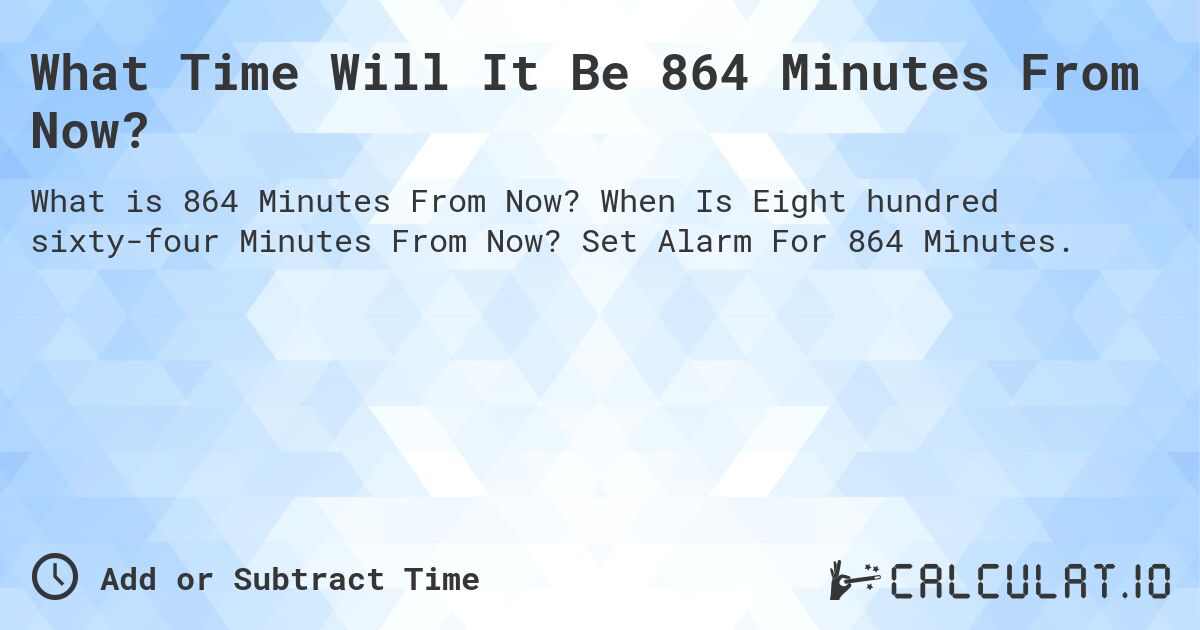 What Time Will It Be 864 Minutes From Now?. When Is Eight hundred sixty-four Minutes From Now? Set Alarm For 864 Minutes.