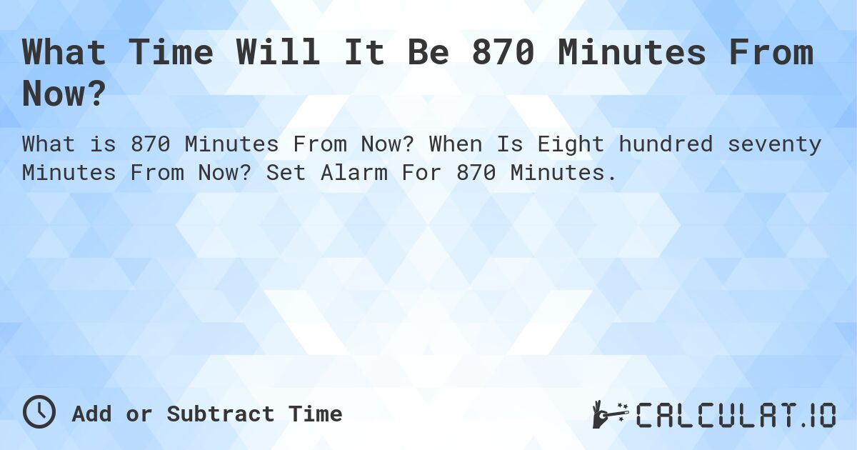 What Time Will It Be 870 Minutes From Now?. When Is Eight hundred seventy Minutes From Now? Set Alarm For 870 Minutes.
