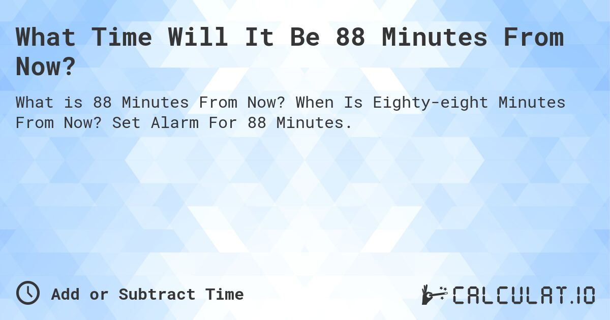What Time Will It Be 88 Minutes From Now?. When Is Eighty-eight Minutes From Now? Set Alarm For 88 Minutes.