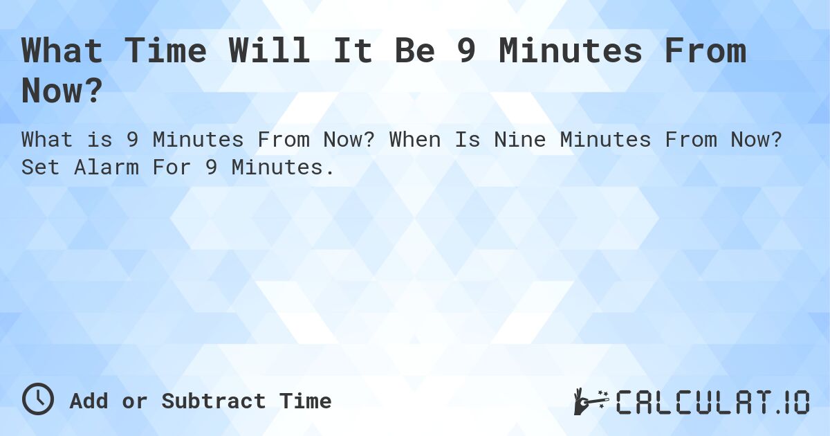 What Time Will It Be 9 Minutes From Now?. When Is Nine Minutes From Now? Set Alarm For 9 Minutes.