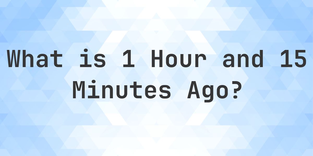 What Time Was It 1 Hour and 15 Minutes Ago? - Calculatio