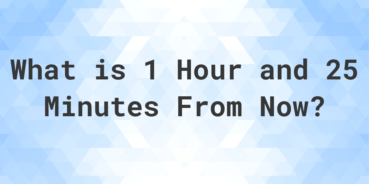 what-time-will-it-be-1-hour-and-25-minutes-from-now-calculatio