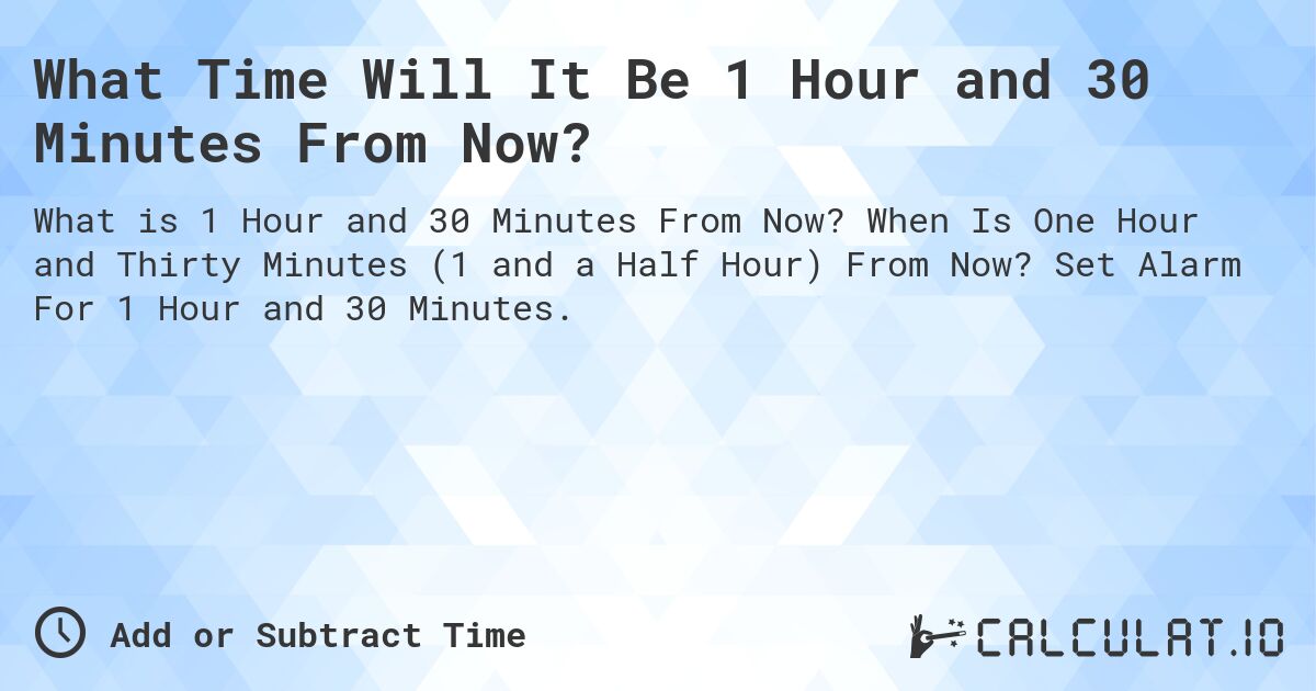 What Time Will It Be 1 Hour and 30 Minutes From Now?. When Is One Hour and Thirty Minutes (1 and a Half Hour) From Now? Set Alarm For 1 Hour and 30 Minutes.