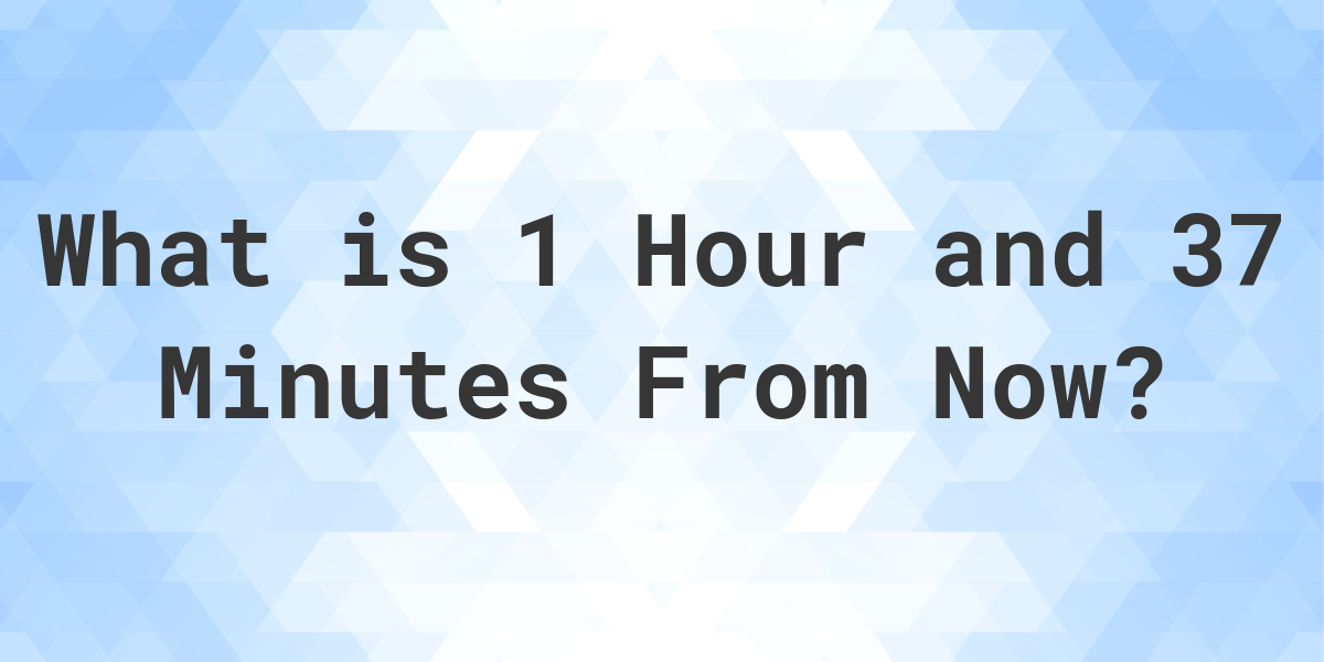 what-time-will-it-be-1-hour-and-37-minutes-from-now-calculatio