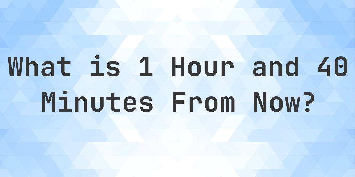 What Time Will It Be 1 Hour and 40 Minutes From Now? - Calculatio