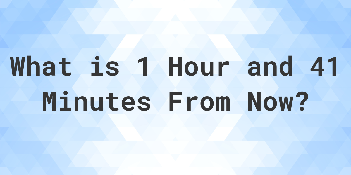 what-time-will-it-be-1-hour-and-41-minutes-from-now-calculatio