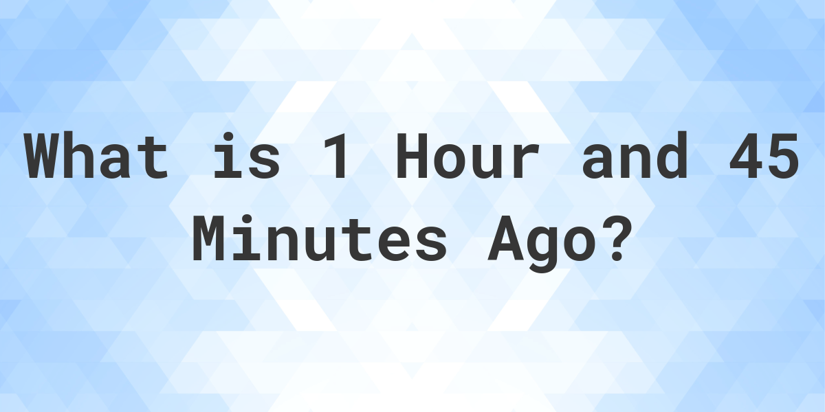 what-time-was-it-1-hour-and-45-minutes-ago-calculatio