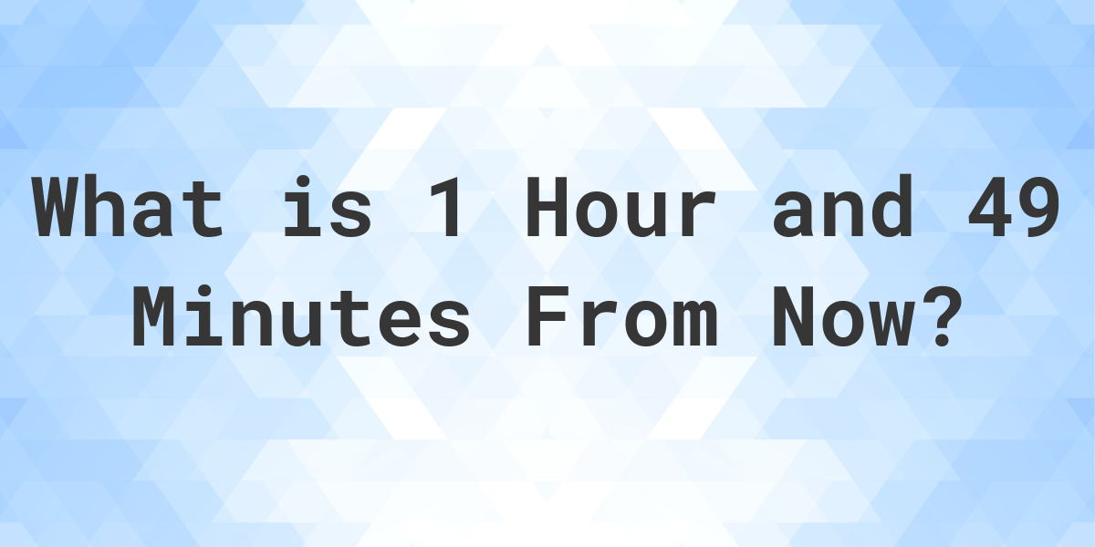 what-time-will-it-be-1-hour-and-49-minutes-from-now-calculatio