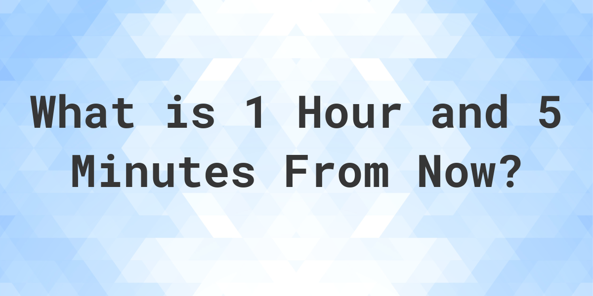 what-time-will-it-be-1-hour-and-5-minutes-from-now-calculatio