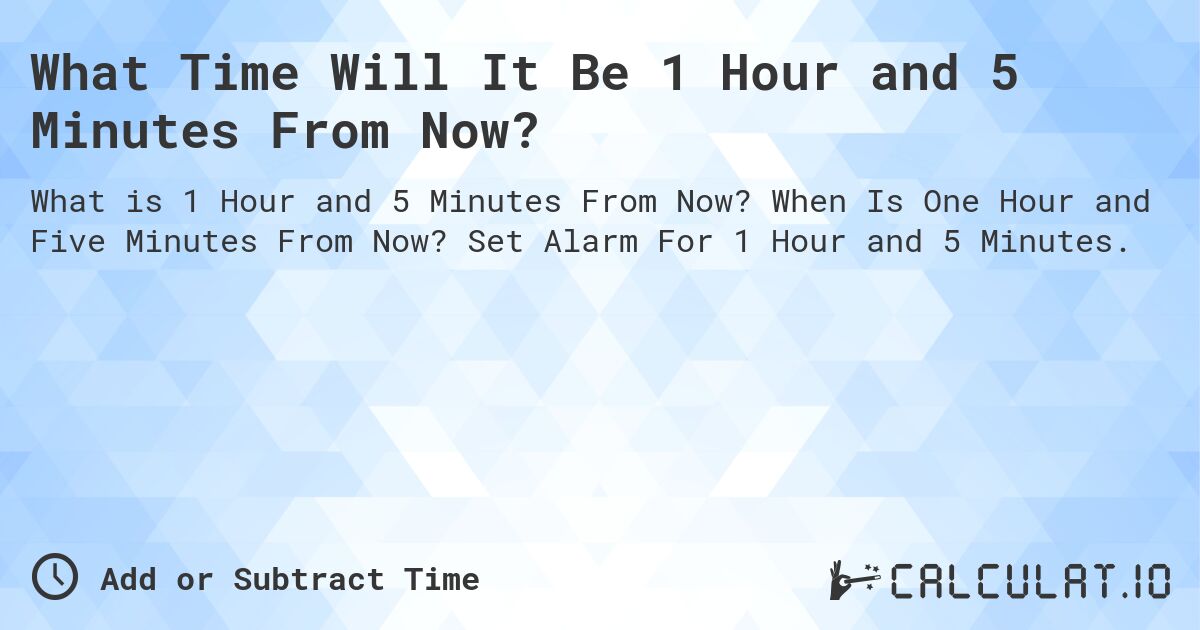 What Time Will It Be 1 Hour and 5 Minutes From Now?. When Is One Hour and Five Minutes From Now? Set Alarm For 1 Hour and 5 Minutes.
