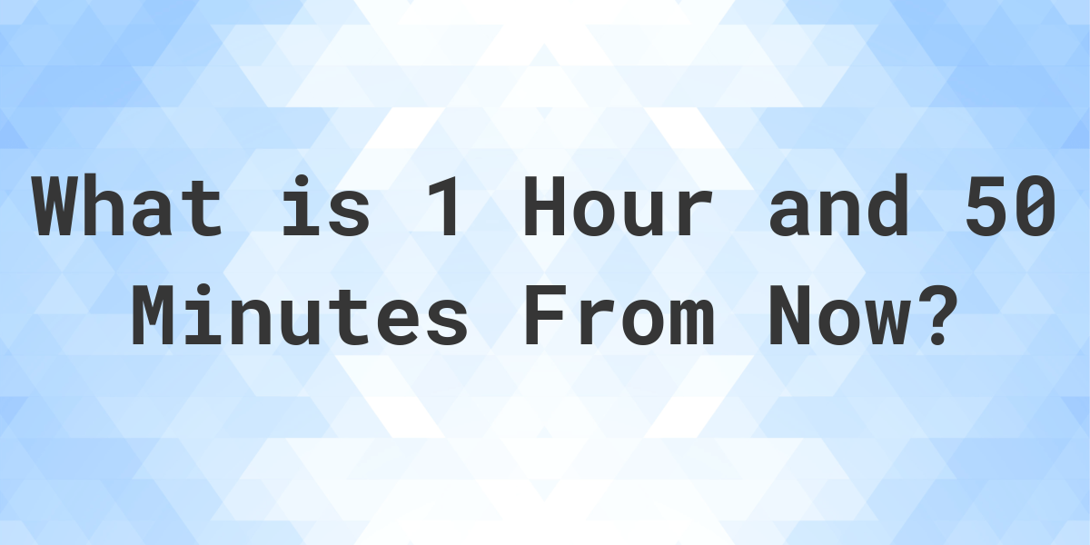 what-time-will-it-be-1-hour-and-50-minutes-from-now-calculatio