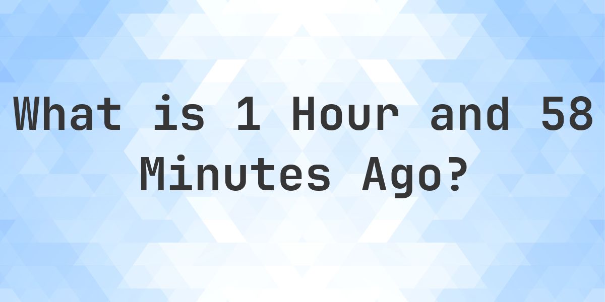 What Time Was It 1 Hour and 58 Minutes Ago? - Calculatio