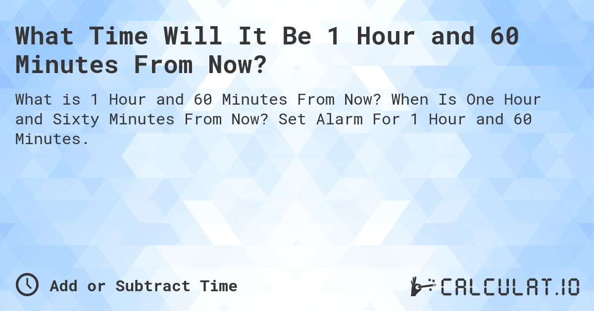 What Time Will It Be 1 Hour and 60 Minutes From Now?. When Is One Hour and Sixty Minutes From Now? Set Alarm For 1 Hour and 60 Minutes.