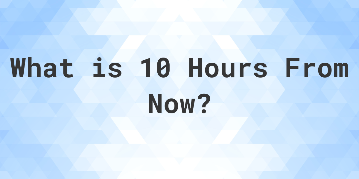 what-time-will-it-be-10-hours-from-now-calculatio