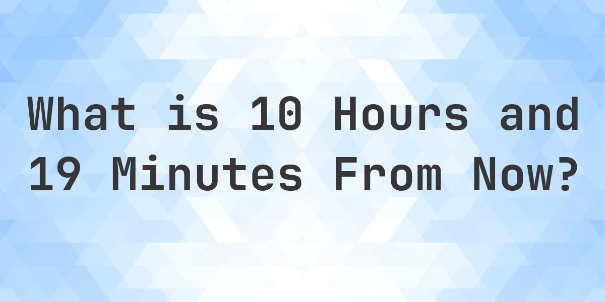 What Time Will It Be 10 Hours and 19 Minutes From Now? - Calculatio