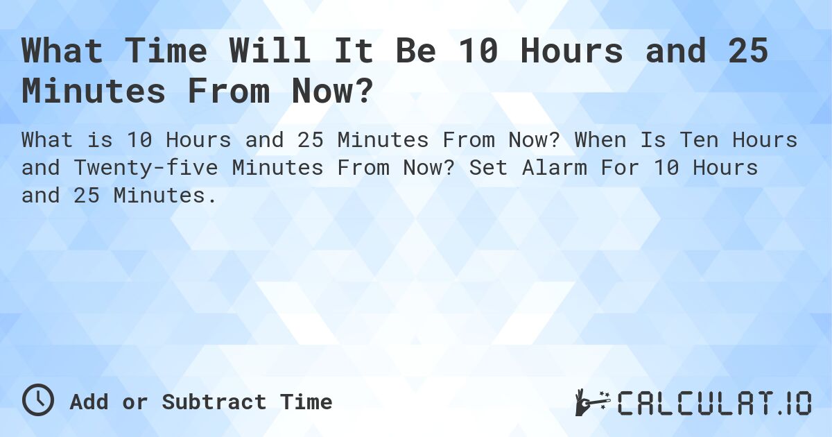 What Time Will It Be 10 Hours and 25 Minutes From Now?. When Is Ten Hours and Twenty-five Minutes From Now? Set Alarm For 10 Hours and 25 Minutes.
