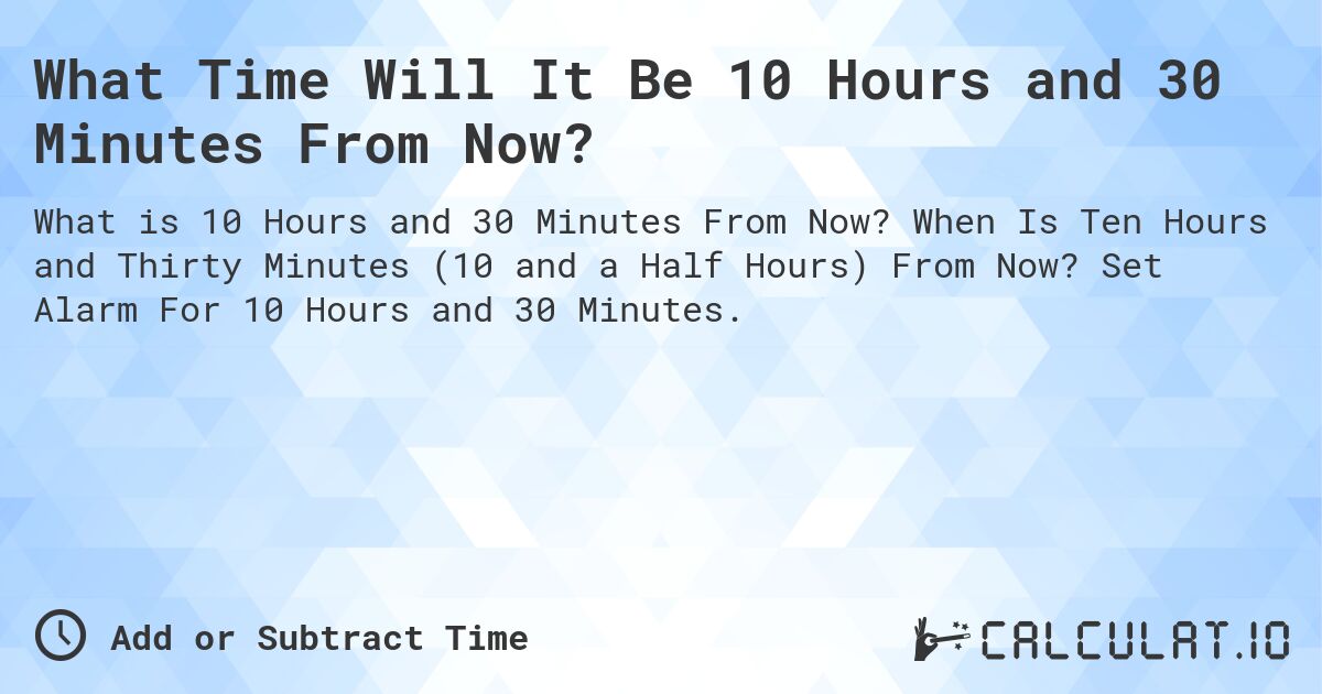 What Time Will It Be 10 Hours and 30 Minutes From Now?. When Is Ten Hours and Thirty Minutes (10 and a Half Hours) From Now? Set Alarm For 10 Hours and 30 Minutes.