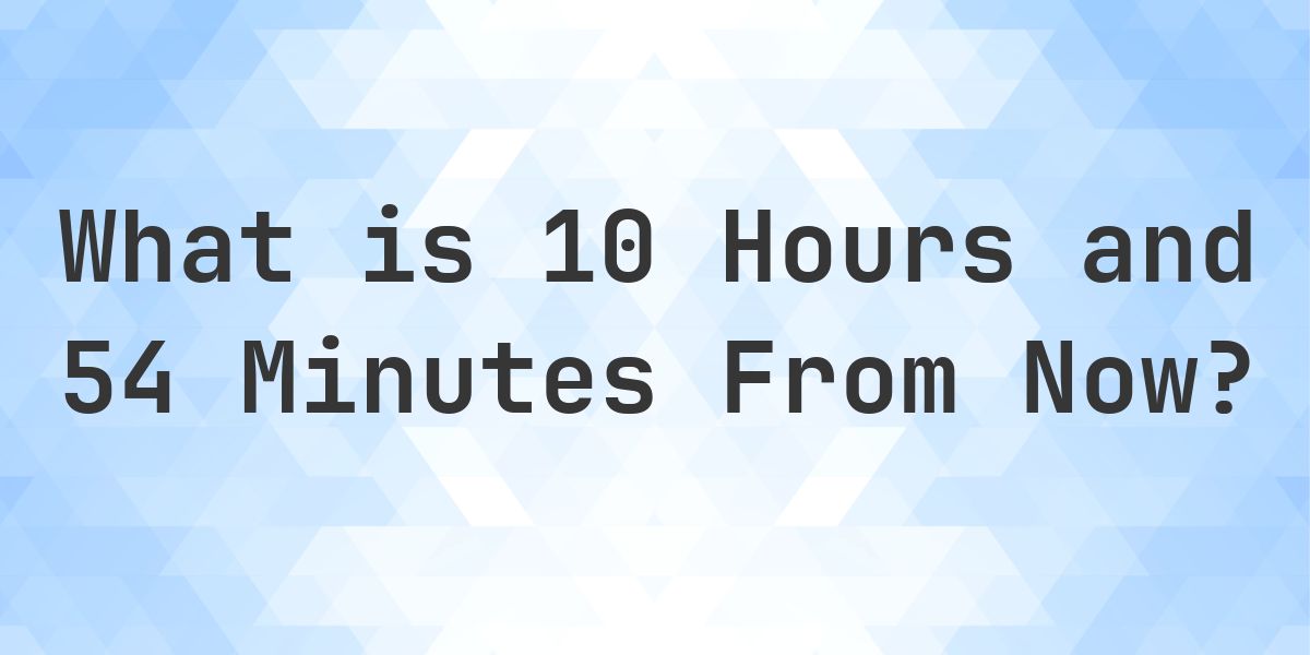 What Time Will It Be 10 Hours and 54 Minutes From Now? - Calculatio