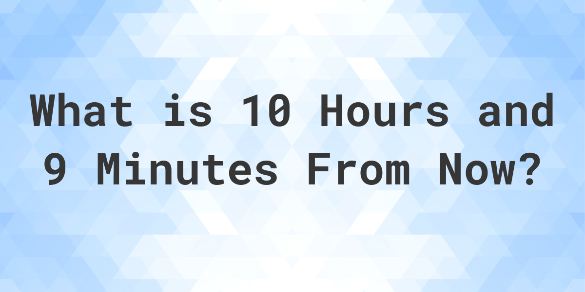 What Time Will It Be 10 Hours and 9 Minutes From Now? Calculatio