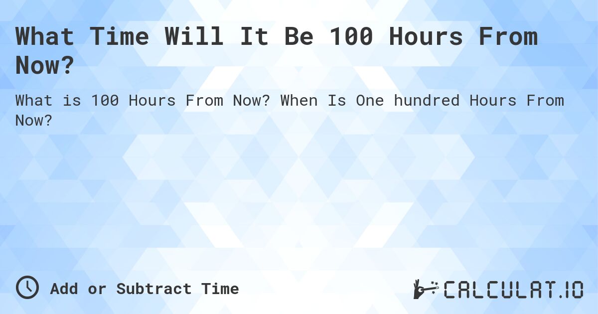What Time Will It Be 100 Hours From Now?. When Is One hundred Hours From Now?