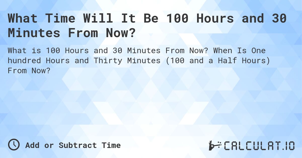 What Time Will It Be 100 Hours and 30 Minutes From Now?. When Is One hundred Hours and Thirty Minutes (100 and a Half Hours) From Now?