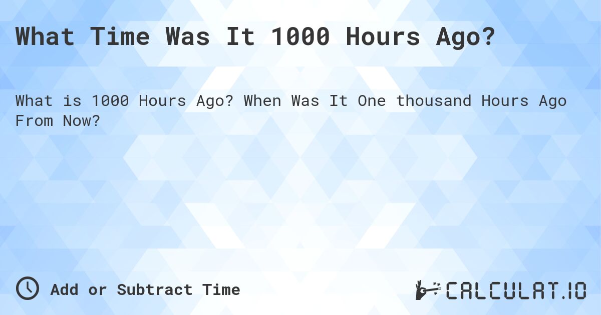 What Time Was It 1000 Hours Ago?. When Was It One thousand Hours Ago From Now?